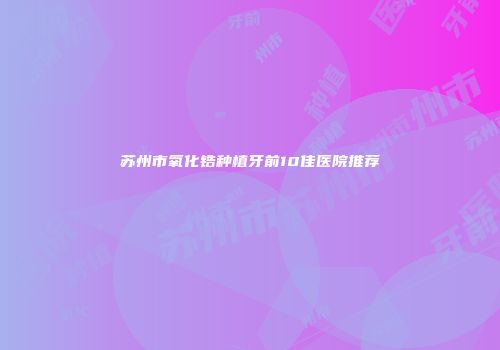 苏州市氧化锆种植牙前10佳医院推荐