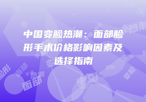 中国变脸热潮：面部脸形手术价格影响因素及选择指南