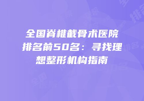 全国脊椎截骨术医院排名前50名：寻找理想整形机构指南