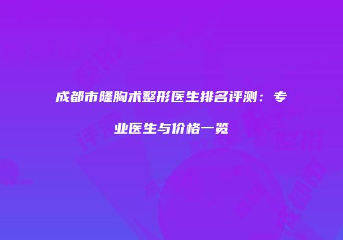 成都市隆胸术整形医生排名评测：专业医生与价格一览