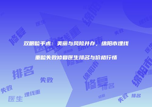 双眼睑手术：美丽与风险并存，绵阳市埋线重睑失败修复医生排名与价格行情