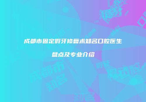 成都市固定假牙修复术知名口腔医生盘点及专业介绍