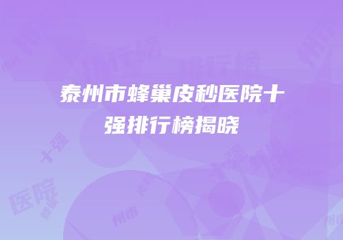 泰州市蜂巢皮秒医院十强排行榜揭晓
