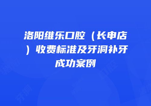 洛阳维乐口腔（长申店）收费标准及牙洞补牙成功案例