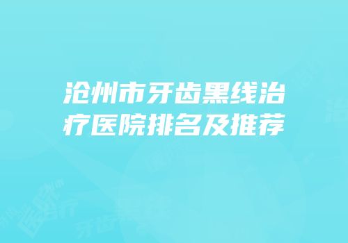 沧州市牙齿黑线治疗医院排名及推荐