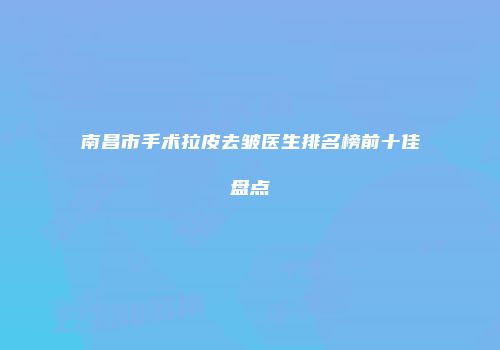 南昌市手术拉皮去皱医生排名榜前十佳盘点