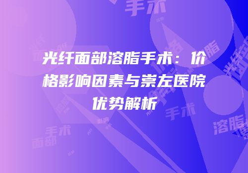 光纤面部溶脂手术：价格影响因素与崇左医院优势解析