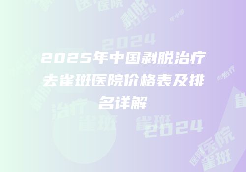 2025年中国剥脱治疗去雀斑医院价格表及排名详解
