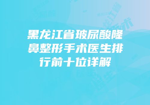 黑龙江省玻尿酸隆鼻整形手术医生排行前十位详解