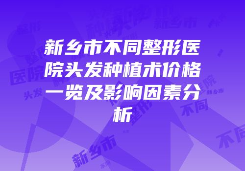 新乡市不同整形医院头发种植术价格一览及影响因素分析