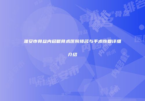 淮安市骨盆内移截骨术医院排名与手术恢复详细介绍