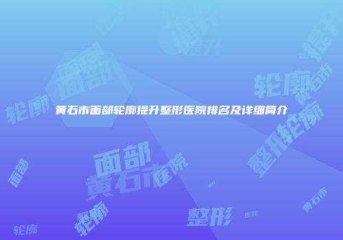 黄石市面部轮廓提升整形医院排名及详细简介