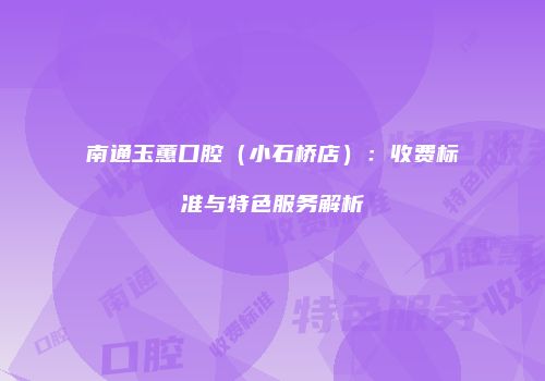 南通玉蕙口腔（小石桥店）：收费标准与特色服务解析