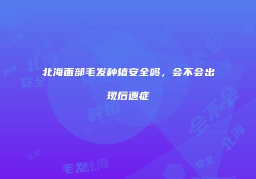 北海面部毛发种植安全吗，会不会出现后遗症