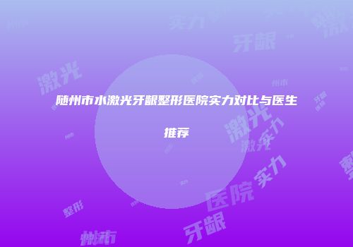 随州市水激光牙龈整形医院实力对比与医生推荐