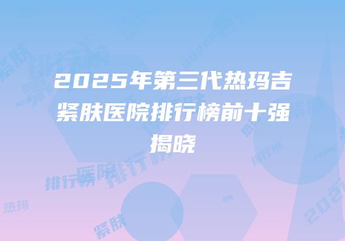 2025年第三代热玛吉紧肤医院排行榜前十强揭晓
