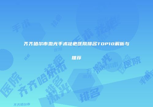 齐齐哈尔市激光手术祛疤医院排名TOP10解析与推荐