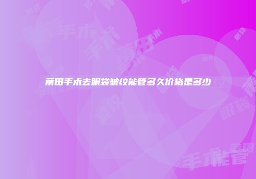 莆田手术去眼袋皱纹能管多久价格是多少