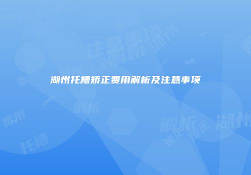 湖州托槽矫正费用解析及注意事项