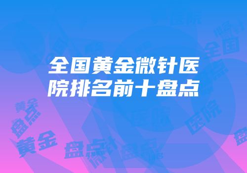 全国黄金微针医院排名前十盘点