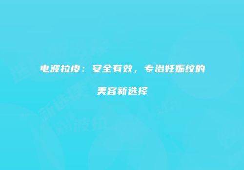 电波拉皮：安全有效，专治妊娠纹的美容新选择