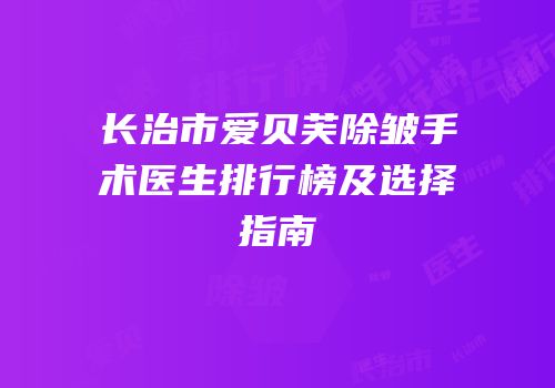 长治市爱贝芙除皱手术医生排行榜及选择指南