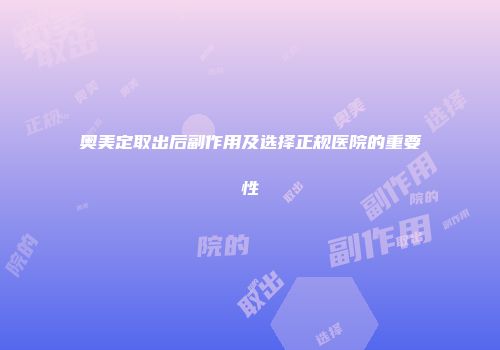 奥美定取出后副作用及选择正规医院的重要性