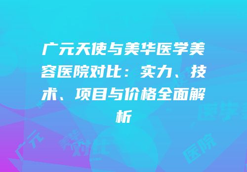 广元天使与美华医学美容医院对比：实力、技术、项目与价格全面解析