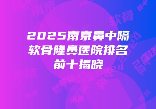 2025南京鼻中隔软骨隆鼻医院排名前十揭晓