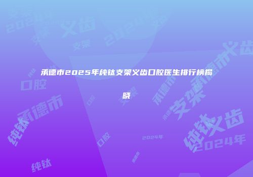 承德市2025年纯钛支架义齿口腔医生排行榜揭晓
