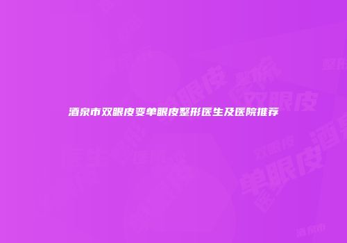 酒泉市双眼皮变单眼皮整形医生及医院推荐