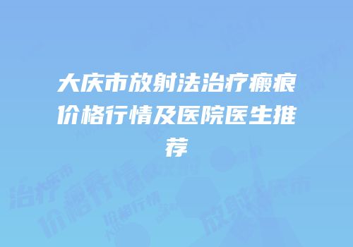 大庆市放射法治疗瘢痕价格行情及医院医生推荐