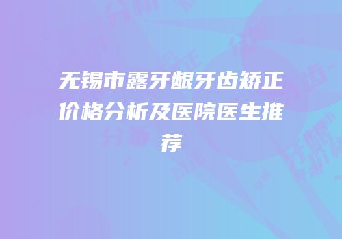 无锡市露牙龈牙齿矫正价格分析及医院医生推荐