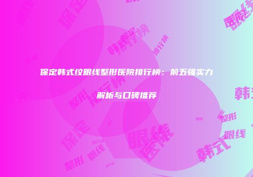 保定韩式纹眼线整形医院排行榜：前五强实力解析与口碑推荐