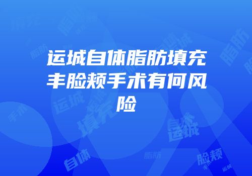 运城自体脂肪填充丰脸颊手术有何风险