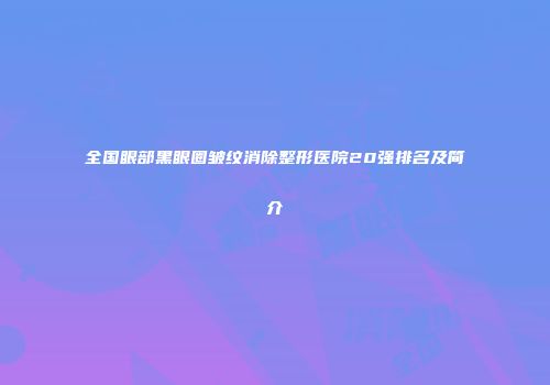 全国眼部黑眼圈皱纹消除整形医院20强排名及简介