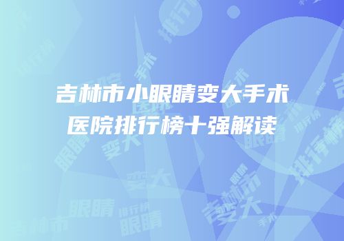 吉林市小眼睛变大手术医院排行榜十强解读