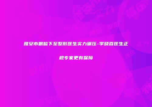 雅安市眼睑下至整形医生实力碾压-李晓蓉医生正规专家更有保障