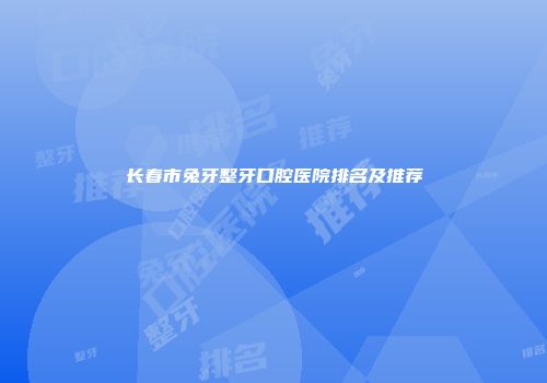 长春市兔牙整牙口腔医院排名及推荐
