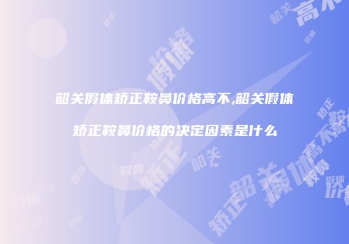 韶关假体矫正鞍鼻价格高不,韶关假体矫正鞍鼻价格的决定因素是什么