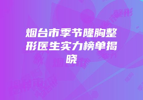 烟台市季节隆胸整形医生实力榜单揭晓