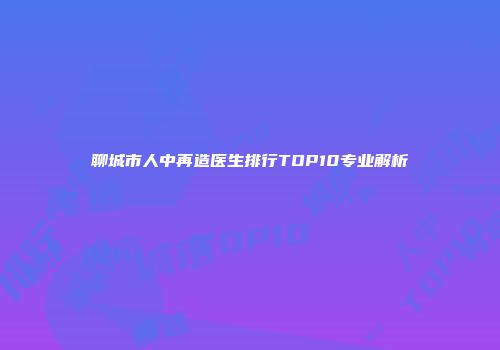 聊城市人中再造医生排行TOP10专业解析