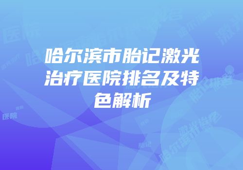 哈尔滨市胎记激光治疗医院排名及特色解析