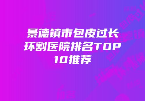 景德镇市包皮过长环割医院排名TOP10推荐