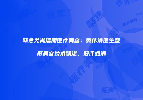 聚焦芜湖瑞丽医疗美容：冀伟涛医生整形美容技术精湛，好评如潮