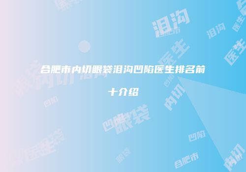 合肥市内切眼袋泪沟凹陷医生排名前十介绍