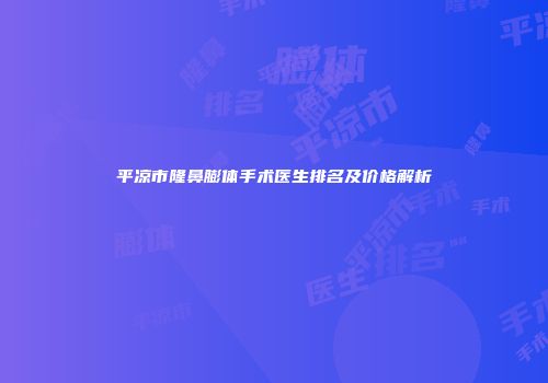 平凉市隆鼻膨体手术医生排名及价格解析