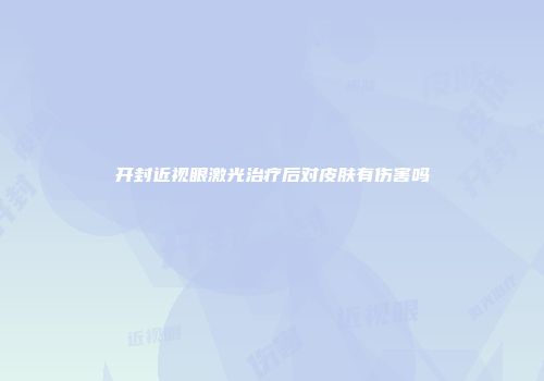 开封近视眼激光治疗后对皮肤有伤害吗