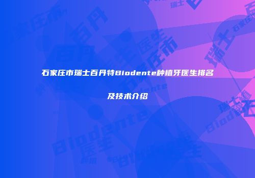 石家庄市瑞士百丹特Biodente种植牙医生排名及技术介绍