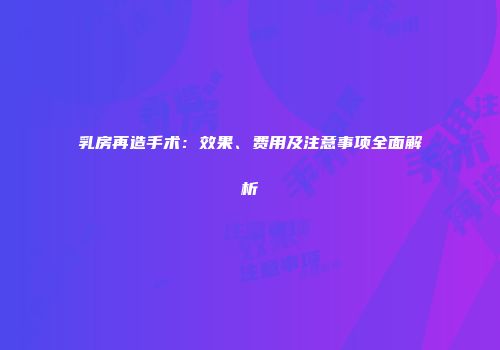 乳房再造手术：效果、费用及注意事项全面解析